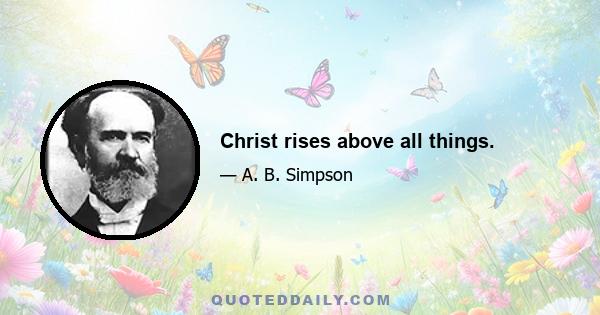 Christ rises above all things.