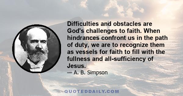 Difficulties and obstacles are God's challenges to faith. When hindrances confront us in the path of duty, we are to recognize them as vessels for faith to fill with the fullness and all-sufficiency of Jesus.