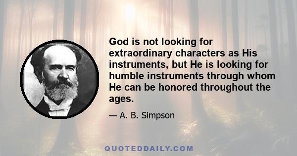 God is not looking for extraordinary characters as His instruments, but He is looking for humble instruments through whom He can be honored throughout the ages.