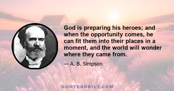 God is preparing his heroes; and when the opportunity comes, he can fit them into their places in a moment, and the world will wonder where they came from.