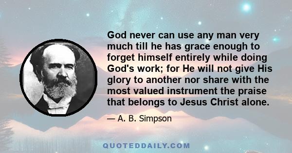 God never can use any man very much till he has grace enough to forget himself entirely while doing God's work; for He will not give His glory to another nor share with the most valued instrument the praise that belongs 