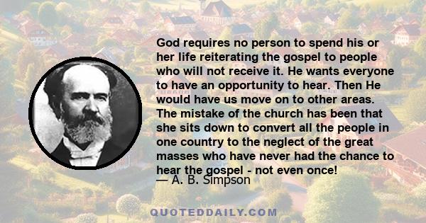 God requires no person to spend his or her life reiterating the gospel to people who will not receive it. He wants everyone to have an opportunity to hear. Then He would have us move on to other areas. The mistake of