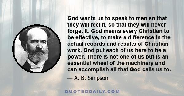 God wants us to speak to men so that they will feel it, so that they will never forget it. God means every Christian to be effective, to make a difference in the actual records and results of Christian work. God put