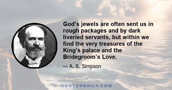 God’s jewels are often sent us in rough packages and by dark liveried servants, but within we find the very treasures of the King’s palace and the Bridegroom’s Love.