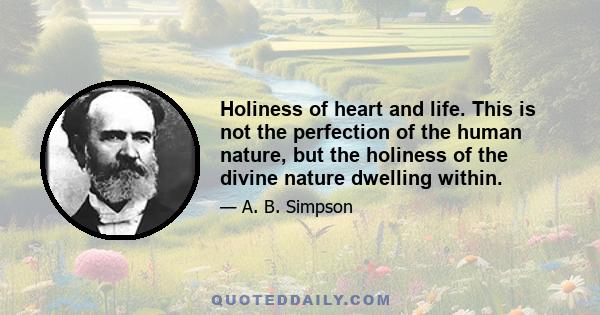 Holiness of heart and life. This is not the perfection of the human nature, but the holiness of the divine nature dwelling within.