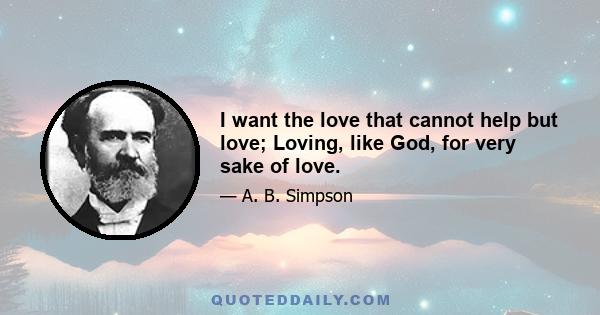 I want the love that cannot help but love; Loving, like God, for very sake of love.