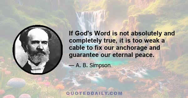 If God's Word is not absolutely and completely true, it is too weak a cable to fix our anchorage and guarantee our eternal peace.