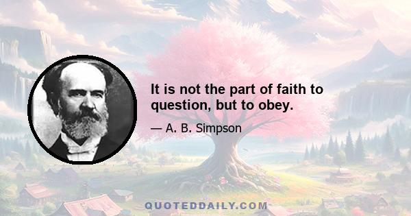 It is not the part of faith to question, but to obey.