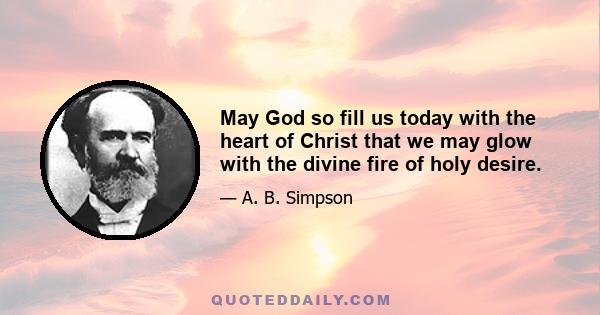 May God so fill us today with the heart of Christ that we may glow with the divine fire of holy desire.