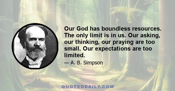 Our God has boundless resources. The only limit is in us. Our asking, our thinking, our praying are too small. Our expectations are too limited.