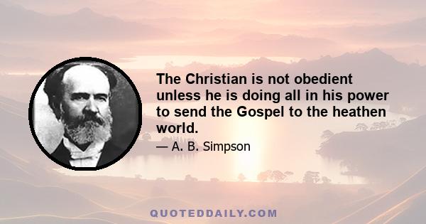 The Christian is not obedient unless he is doing all in his power to send the Gospel to the heathen world.