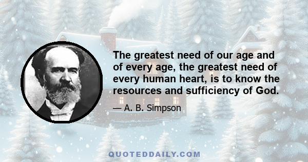 The greatest need of our age and of every age, the greatest need of every human heart, is to know the resources and sufficiency of God.