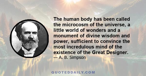 The human body has been called the microcosm of the universe, a little world of wonders and a monument of divine wisdom and power, sufficient to convince the most incredulous mind of the existence of the Great Designer.