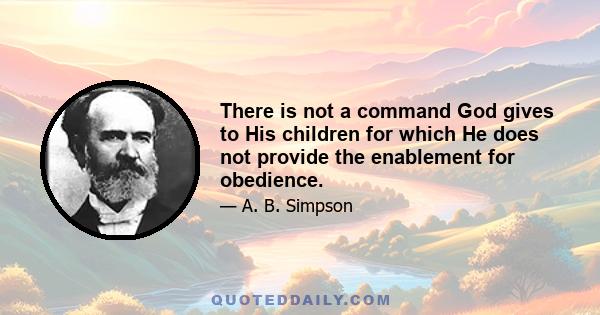 There is not a command God gives to His children for which He does not provide the enablement for obedience.