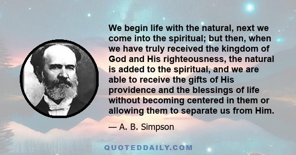 We begin life with the natural, next we come into the spiritual; but then, when we have truly received the kingdom of God and His righteousness, the natural is added to the spiritual, and we are able to receive the