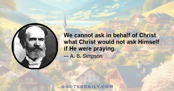 We cannot ask in behalf of Christ what Christ would not ask Himself if He were praying.