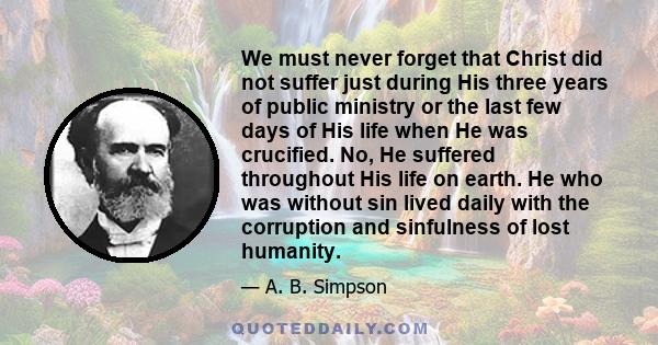 We must never forget that Christ did not suffer just during His three years of public ministry or the last few days of His life when He was crucified. No, He suffered throughout His life on earth. He who was without sin 