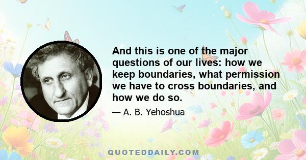 And this is one of the major questions of our lives: how we keep boundaries, what permission we have to cross boundaries, and how we do so.