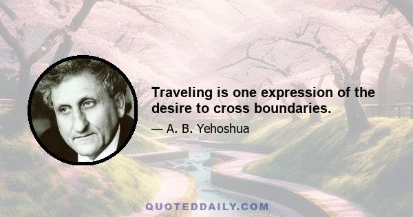 Traveling is one expression of the desire to cross boundaries.