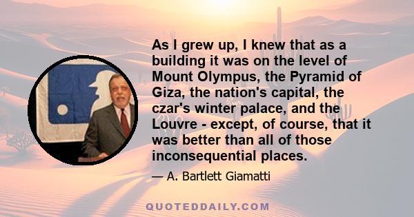 As I grew up, I knew that as a building it was on the level of Mount Olympus, the Pyramid of Giza, the nation's capital, the czar's winter palace, and the Louvre - except, of course, that it was better than all of those 