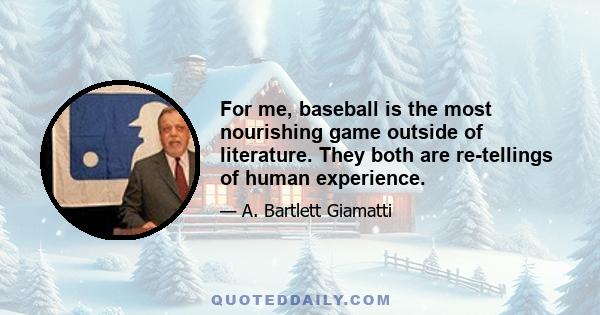 For me, baseball is the most nourishing game outside of literature. They both are re-tellings of human experience.