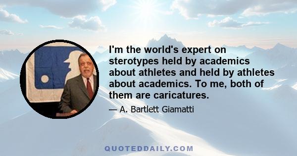 I'm the world's expert on sterotypes held by academics about athletes and held by athletes about academics. To me, both of them are caricatures.