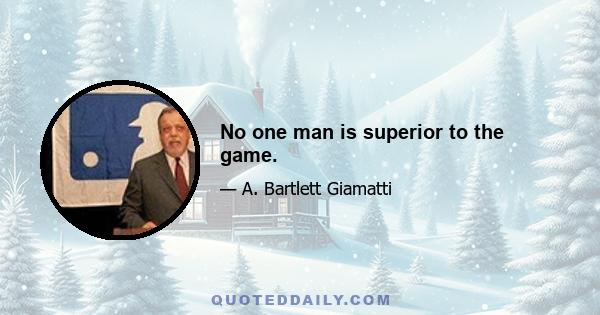 No one man is superior to the game.