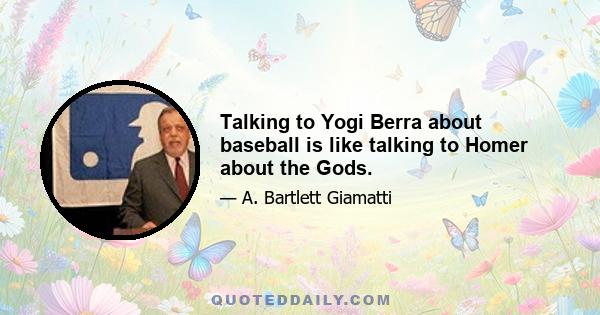 Talking to Yogi Berra about baseball is like talking to Homer about the Gods.