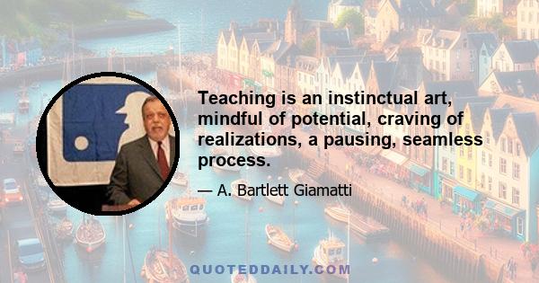 Teaching is an instinctual art, mindful of potential, craving of realizations, a pausing, seamless process.