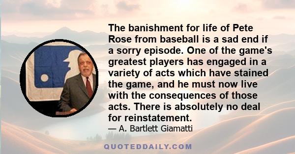 The banishment for life of Pete Rose from baseball is a sad end if a sorry episode. One of the game's greatest players has engaged in a variety of acts which have stained the game, and he must now live with the