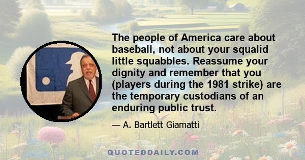 The people of America care about baseball, not about your squalid little squabbles. Reassume your dignity and remember that you (players during the 1981 strike) are the temporary custodians of an enduring public trust.