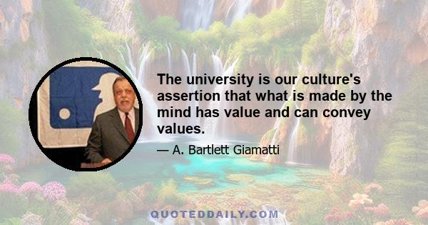 The university is our culture's assertion that what is made by the mind has value and can convey values.