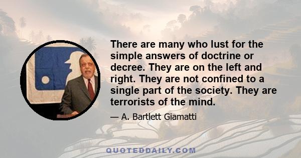 There are many who lust for the simple answers of doctrine or decree. They are on the left and right. They are not confined to a single part of the society. They are terrorists of the mind.