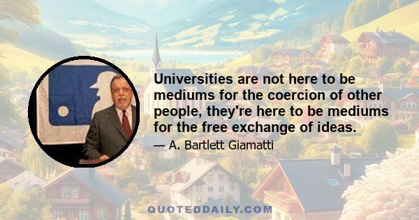 Universities are not here to be mediums for the coercion of other people, they're here to be mediums for the free exchange of ideas.