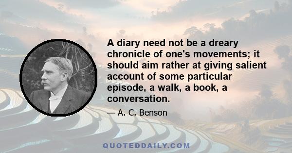 A diary need not be a dreary chronicle of one's movements; it should aim rather at giving salient account of some particular episode, a walk, a book, a conversation.