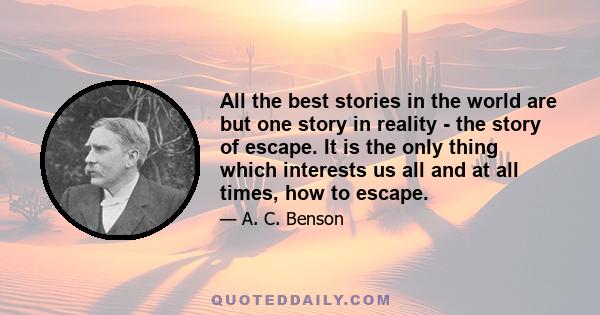 All the best stories in the world are but one story in reality - the story of escape. It is the only thing which interests us all and at all times, how to escape.