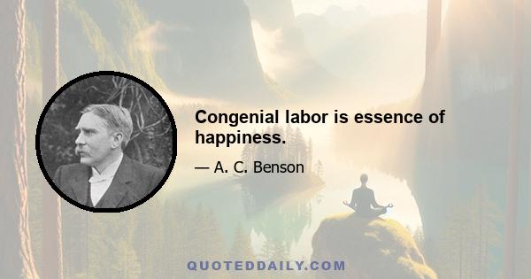 Congenial labor is essence of happiness.