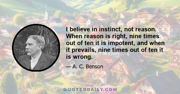 I believe in instinct, not reason. When reason is right, nine times out of ten it is impotent, and when it prevails, nine times out of ten it is wrong.