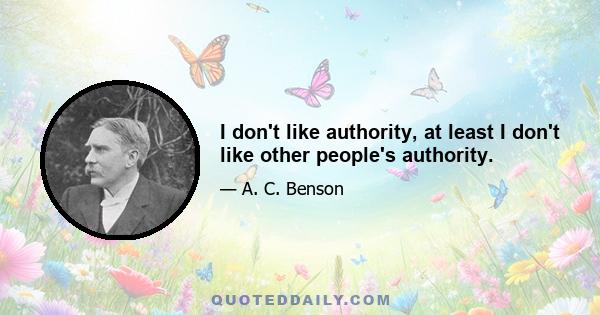 I don't like authority, at least I don't like other people's authority.