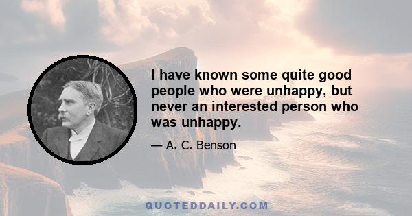 I have known some quite good people who were unhappy, but never an interested person who was unhappy.