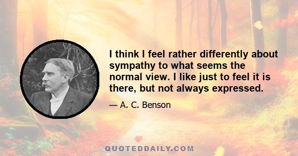 I think I feel rather differently about sympathy to what seems the normal view. I like just to feel it is there, but not always expressed.