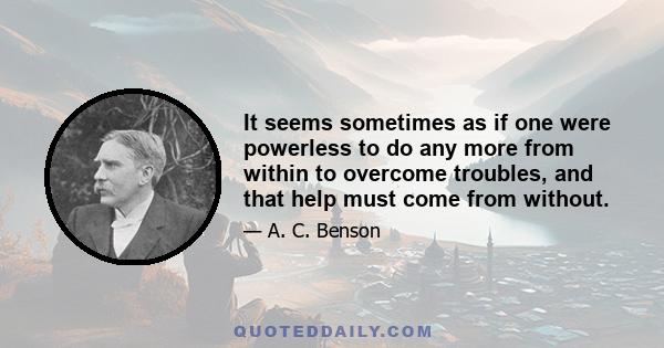 It seems sometimes as if one were powerless to do any more from within to overcome troubles, and that help must come from without.