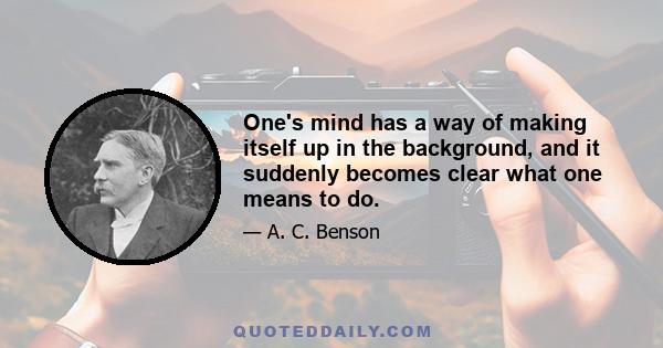 One's mind has a way of making itself up in the background, and it suddenly becomes clear what one means to do.