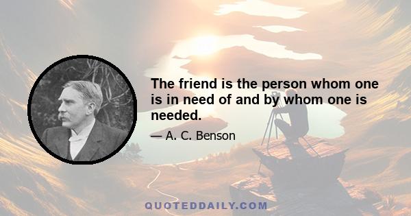 The friend is the person whom one is in need of and by whom one is needed.