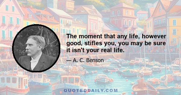 The moment that any life, however good, stifles you, you may be sure it isn't your real life.