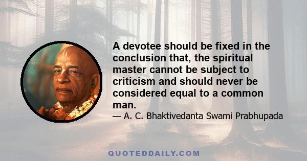 A devotee should be fixed in the conclusion that, the spiritual master cannot be subject to criticism and should never be considered equal to a common man.