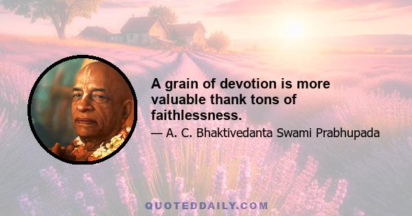 A grain of devotion is more valuable thank tons of faithlessness.