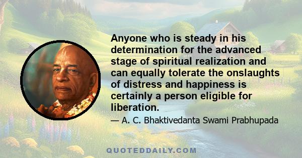 Anyone who is steady in his determination for the advanced stage of spiritual realization and can equally tolerate the onslaughts of distress and happiness is certainly a person eligible for liberation.