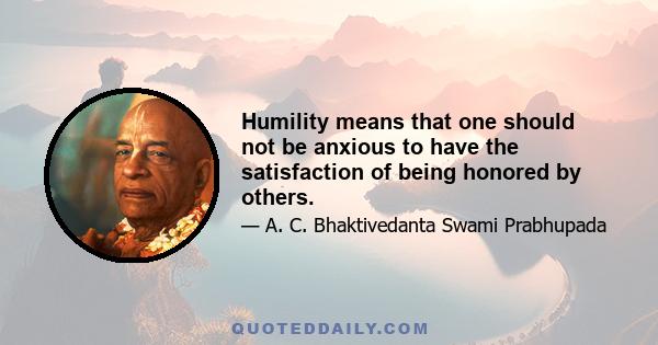 Humility means that one should not be anxious to have the satisfaction of being honored by others.