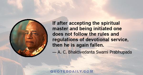 If after accepting the spiritual master and being initiated one does not follow the rules and regulations of devotional service, then he is again fallen.